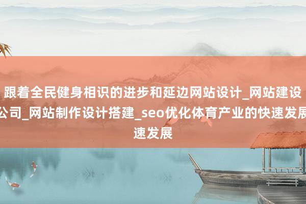跟着全民健身相识的进步和延边网站设计_网站建设公司_网站制作设计搭建_seo优化体育产业的快速发展