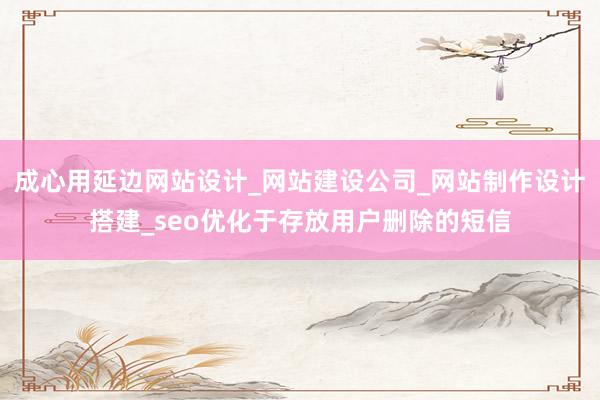 成心用延边网站设计_网站建设公司_网站制作设计搭建_seo优化于存放用户删除的短信
