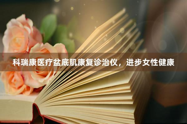 科瑞康医疗盆底肌康复诊治仪，进步女性健康