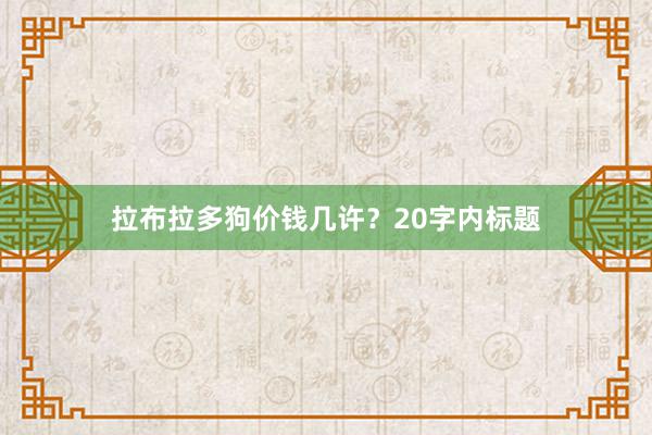 拉布拉多狗价钱几许？20字内标题