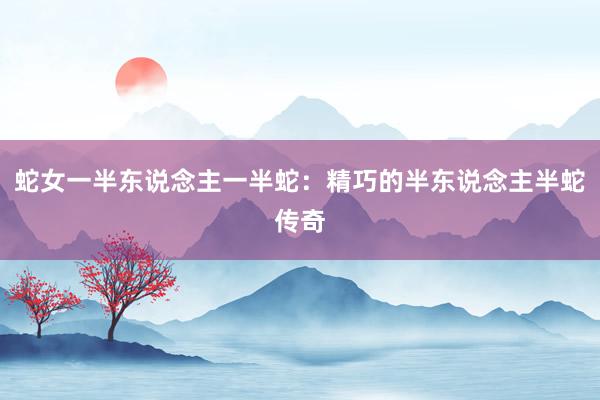 蛇女一半东说念主一半蛇：精巧的半东说念主半蛇传奇