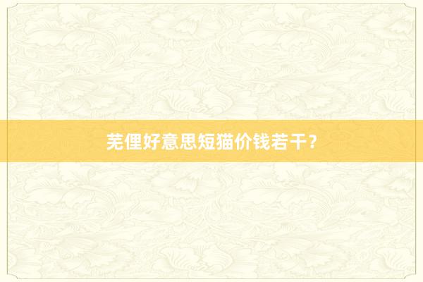 芜俚好意思短猫价钱若干？
